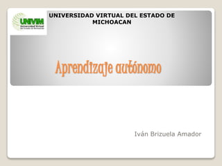 Aprendizaje autónomo
Iván Brizuela Amador
UNIVERSIDAD VIRTUAL DEL ESTADO DE
MICHOACAN
 