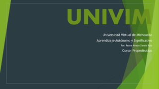 UNIVIM
Universidad Virtual de Michoacán
Aprendizaje Autónomo y Significativo
Por: Reyna Mireya Zavala Ruiz
Curso Propedéutico
 