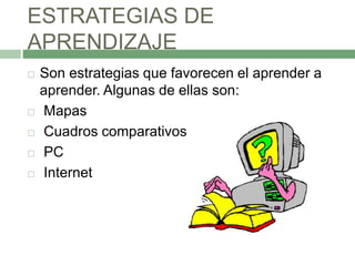 ESTRATEGIAS DE
APRENDIZAJE
 Son estrategias que favorecen el aprender a
aprender. Algunas de ellas son:
 Mapas
 Cuadros comparativos
 PC
 Internet
 