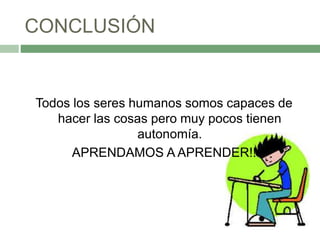 CONCLUSIÓN
Todos los seres humanos somos capaces de
hacer las cosas pero muy pocos tienen
autonomía.
APRENDAMOS A APRENDER!!
 