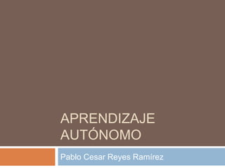 APRENDIZAJE
AUTÓNOMO
Pablo Cesar Reyes Ramírez
 