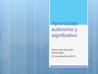 Aprendizaje
autónomo y
significativo
Karen Araí Guzmán
Hernández.
02 de diciembre 2015
 