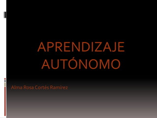 APRENDIZAJE
AUTÓNOMO
Alma Rosa Cortés Ramírez
 