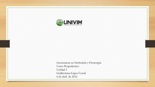 Licenciatura en Herbolaria y Fitoterapia
Curso Propedéutico
Unidad 3
Guillermina López Corral
6 de abril de 2016
 