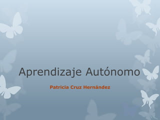 Aprendizaje Autónomo
Patricia Cruz Hernández
 