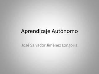 Aprendizaje Autónomo
José Salvador Jiménez Longoria
 