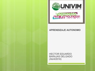 APRENDIZAJE AUTONOMO
HECTOR EDUARDO
BARAJAS DELGADO
(Abril/2016)
 