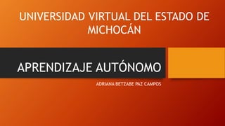 APRENDIZAJE AUTÓNOMO
ADRIANA BETZABE PAZ CAMPOS
UNIVERSIDAD VIRTUAL DEL ESTADO DE
MICHOCÁN
 