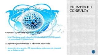 Capitulo 4. Aprendizaje autónomo. UNAD.
• http://datateca.unad.edu.co/contenidos/434206/434206/captulo
_4_aprendizaje_autnomo.html
El aprendizaje autónomo en la educación a distancia.
• geoservice.igac.gov.co/.../El_aprendizaje_autonomo_en_educaci
on_a_distancia.pdf
 