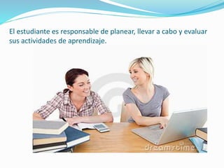 El estudiante es responsable de planear, llevar a cabo y evaluar
sus actividades de aprendizaje.
 