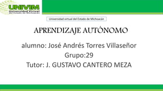 APRENDIZAJE AUTÓNOMO
alumno: José Andrés Torres Villaseñor
Grupo:29
Tutor: J. GUSTAVO CANTERO MEZA
Universidad virtual del Estado de Michoacán
 
