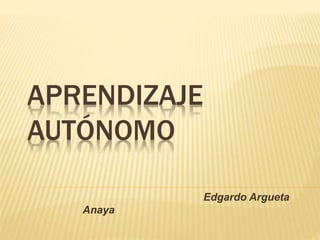 APRENDIZAJE
AUTÓNOMO
Edgardo Argueta
Anaya
 