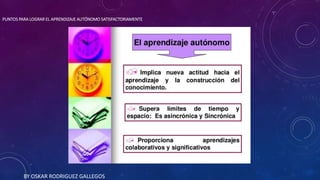 PUNTOS PARA LOGRAR EL APRENDIZAJE AUTÓNOMO SATISFACTORIAMENTE
BY OSKAR RODRIGUEZ GALLEGOS
 