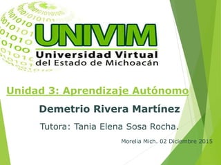 Unidad 3: Aprendizaje Autónomo
Demetrio Rivera Martínez
Tutora: Tania Elena Sosa Rocha.
Morelia Mich. 02 Diciembre 2015
 