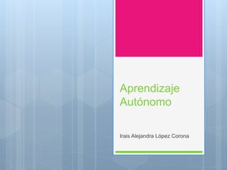 Aprendizaje
Autónomo
Irais Alejandra López Corona
 