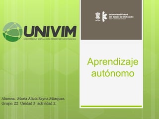 Aprendizaje
autónomo
Alumna: Maria Alicia Reyna Márquez.
Grupo: 22 Unidad 3 actividad 2.
 