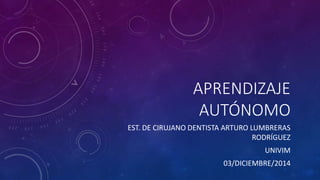 APRENDIZAJE 
AUTÓNOMO 
EST. DE CIRUJANO DENTISTA ARTURO LUMBRERAS 
RODRÍGUEZ 
UNIVIM 
03/DICIEMBRE/2014 
 