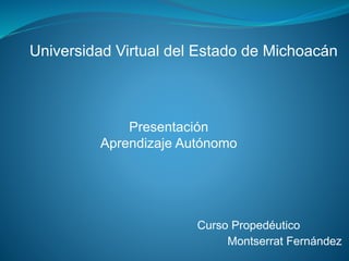 Universidad Virtual del Estado de Michoacán
Curso Propedéutico
Montserrat Fernández
Presentación
Aprendizaje Autónomo
 