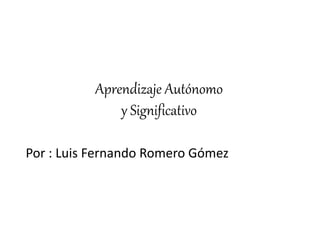 Aprendizaje Autónomo
y Significativo
Por : Luis Fernando Romero Gómez
 