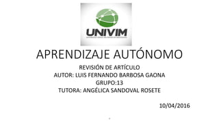 APRENDIZAJE AUTÓNOMO
REVISIÓN DE ARTÍCULO
AUTOR: LUIS FERNANDO BARBOSA GAONA
GRUPO:13
TUTORA: ANGÉLICA SANDOVAL ROSETE
10/04/2016
10
 