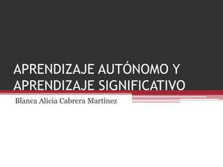 APRENDIZAJE AUTÓNOMO Y
APRENDIZAJE SIGNIFICATIVO
Blanca Alicia Cabrera Martínez
 