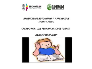 APRENDIZAJE AUTONOMO Y APRENDIZAJE
SIGNIFICATIVO
CREADO POR: LUIS FERNANDO LOPEZ TORRES
03/DICIEMBRE/2015
 