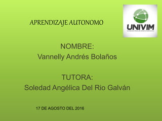 APRENDIZAJE AUTONOMO
NOMBRE:
Vannelly Andrés Bolaños
TUTORA:
Soledad Angélica Del Rio Galván
17 DE AGOSTO DEL 2016
 