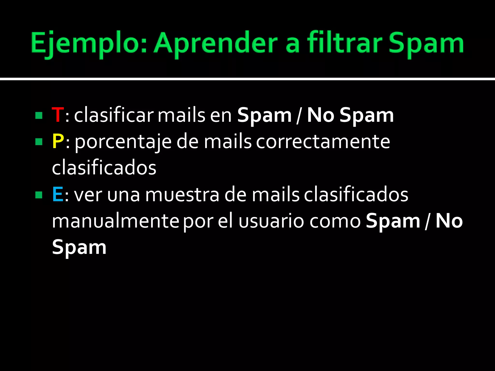  T: clasificar mails en Spam / No Spam
 P: porcentaje de mails correctamente
clasificados
 E: ver una muestra de mails clasificados
manualmentepor el usuario como Spam / No
Spam
 