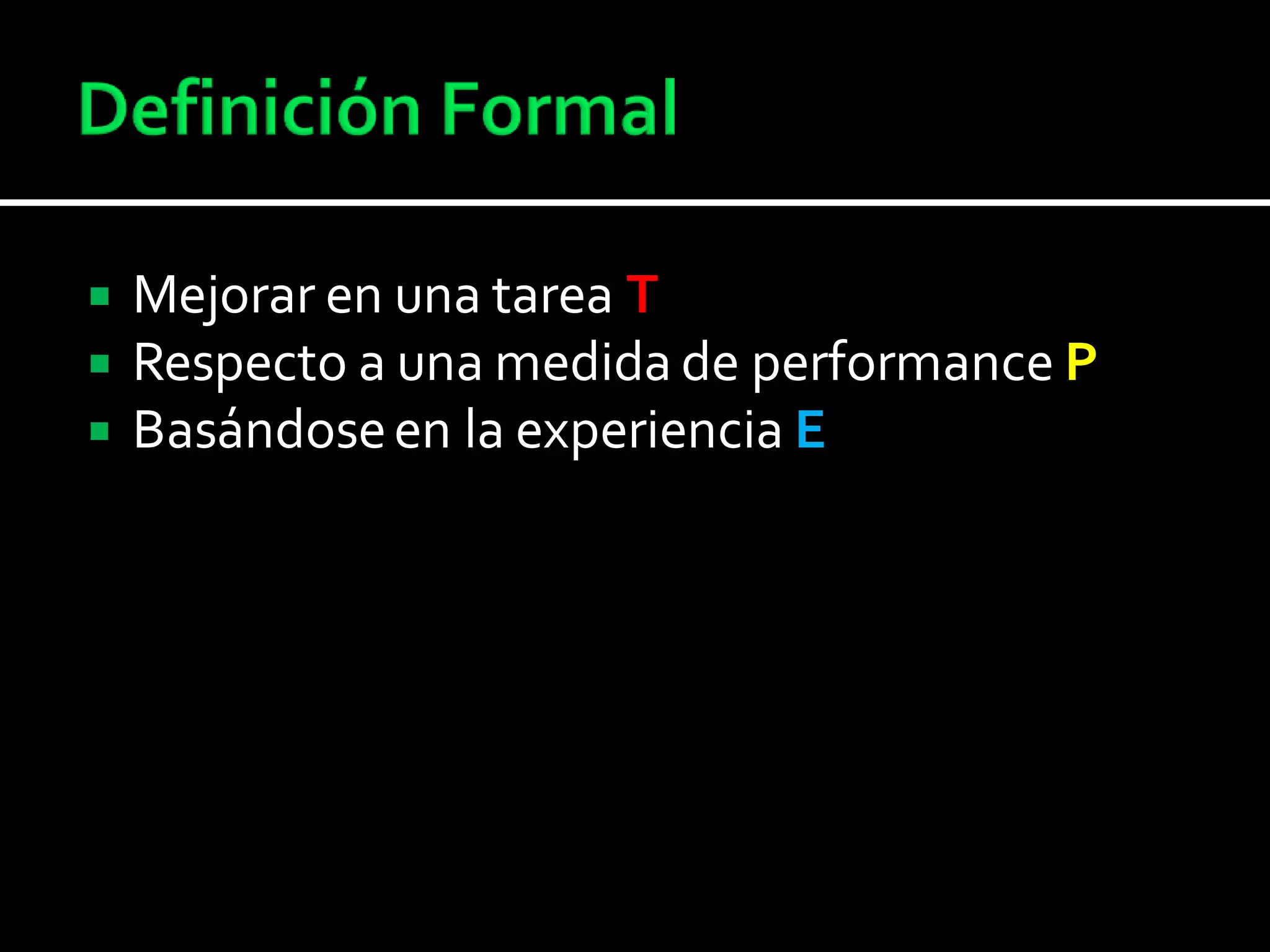  Mejorar en una tarea T
 Respecto a una medida de performance P
 Basándoseen la experiencia E
 