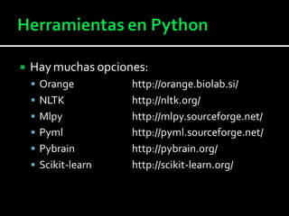  Haymuchas opciones:
 Orange http://orange.biolab.si/
 NLTK http://nltk.org/
 Mlpy http://mlpy.sourceforge.net/
 Pyml http://pyml.sourceforge.net/
 Pybrain http://pybrain.org/
 Scikit-learn http://scikit-learn.org/
 