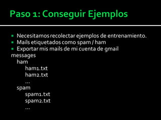  Necesitamosrecolectar ejemplos de entrenamiento.
 Mails etiquetadoscomo spam / ham
 Exportar mis mails de mi cuenta de gmail
messages
ham
ham1.txt
ham2.txt
...
spam
spam1.txt
spam2.txt
...
 