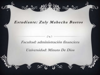 Estudiante: Zuly Mahecha Bustos  Facultad: administración financiera Universidad: Minuto De Dios 
