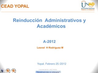 CEAD YOPAL


    Reinducción Administrativos y
             Académicos


                        A-2012
             Leonel H Rodríguez M




             Yopal. Febrero 25 /2012
                FI-GQ-OCMC-004-015 V. 000-27-08-2011

             “Educación para todos con calidad global”
 