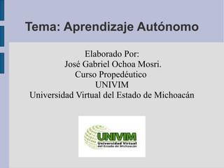 Tema: Aprendizaje Autónomo 
Elaborado Por: 
José Gabriel Ochoa Mosri. 
Curso Propedéutico 
UNIVIM 
Universidad Virtual del Estado de Michoacán 
 