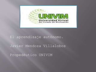 El aprendizaje autónomo. 
Javier Mendoza Villalobos 
Propedéutico UNIVIM 
 