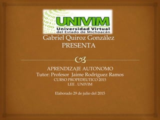APRENDIZAJE AUTONOMO
Tutor: Profesor Jaime Rodríguez Ramos
CURSO PROPEDEUTICO 2015
LEE . UNIVIM
Elaborado 29 de julio del 2015
 