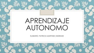 APRENDIZAJE
AUTONOMO
ELABORO: PATRICIA MARTINEZ ANDRADE
 