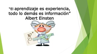 “El aprendizaje es experiencia,
todo lo demás es información”
Albert Einsten
 