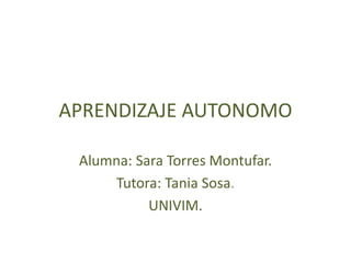 APRENDIZAJE AUTONOMO
Alumna: Sara Torres Montufar.
Tutora: Tania Sosa.
UNIVIM.
 