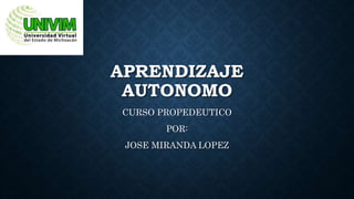 APRENDIZAJE
AUTONOMO
CURSO PROPEDEUTICO
POR:
JOSE MIRANDA LOPEZ
 