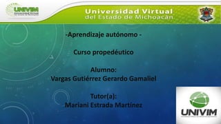 -Aprendizaje autónomo -
Curso propedéutico
Alumno:
Vargas Gutiérrez Gerardo Gamaliel
Tutor(a):
Mariani Estrada Martínez
 