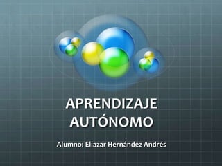 APRENDIZAJE
AUTÓNOMO
Alumno: Eliazar Hernández Andrés
 
