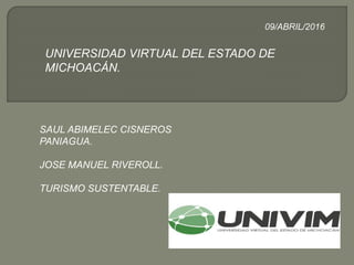 UNIVERSIDAD VIRTUAL DEL ESTADO DE
MICHOACÁN.
SAUL ABIMELEC CISNEROS
PANIAGUA.
JOSE MANUEL RIVEROLL.
TURISMO SUSTENTABLE.
09/ABRIL/2016
 