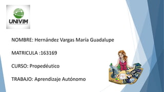 NOMBRE: Hernández Vargas María Guadalupe
MATRICULA :163169
CURSO: Propedéutico
TRABAJO: Aprendizaje Autónomo
 