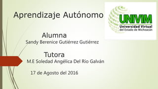 Aprendizaje Autónomo
Alumna
Sandy Berenice Gutiérrez Gutiérrez
Tutora
M.E Soledad Angélica Del Río Galván
17 de Agosto del 2016
 
