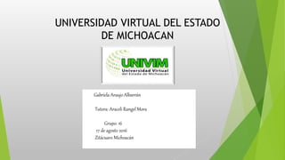 UNIVERSIDAD VIRTUAL DEL ESTADO
DE MICHOACAN
Gabriela Araujo Albarrán
Tutora: Araceli Rangel Mora
Grupo: 16
17 de agosto 2016
Zitácuaro Michoacán
 
