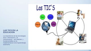LAS TICS EN LA
EDUCACION
La importancia de las tecnologias
de la informacion y la
comunicacion son basicas y
fundamentalles en la
implementacion de el aprendizaje
autonomo
 