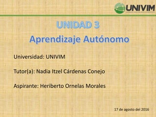 Universidad: UNIVIM
Tutor(a): Nadia Itzel Cárdenas Conejo
Aspirante: Heriberto Ornelas Morales
17 de agosto del 2016
 