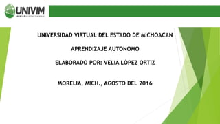 UNIVERSIDAD VIRTUAL DEL ESTADO DE MICHOACAN
APRENDIZAJE AUTONOMO
ELABORADO POR: VELIA LÓPEZ ORTIZ
MORELIA, MICH., AGOSTO DEL 2016
 