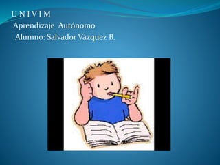 U N I V I M
Aprendizaje Autónomo
Alumno: Salvador Vázquez B.
 